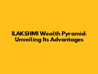 ILAKSHMI Wealth Pyramid: Unveiling Its Advantages