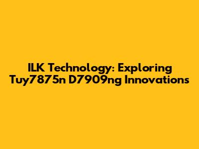 ILK Technology: Exploring Tuy7875n D7909ng Innovations
