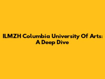 ILMZH Columbia University Of Arts: A Deep Dive