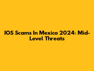 IOS Scams In Mexico 2024: Mid-Level Threats