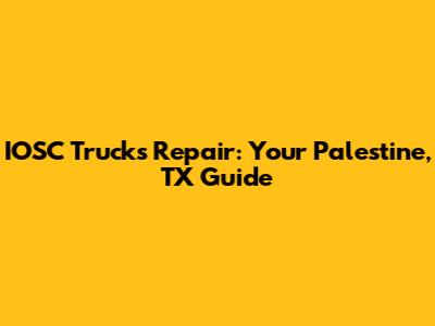 IOSC Trucks Repair: Your Palestine, TX Guide