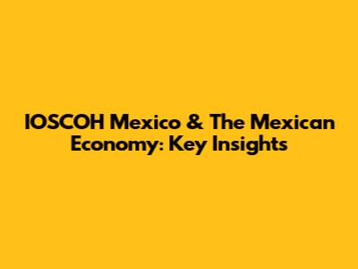 IOSCOH Mexico & The Mexican Economy: Key Insights