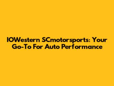 IOWestern SCmotorsports: Your Go-To For Auto Performance