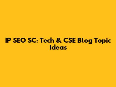 IP SEO SC: Tech & CSE Blog Topic Ideas