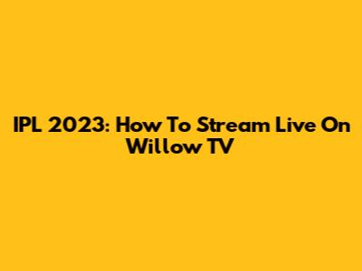 IPL 2023: How To Stream Live On Willow TV