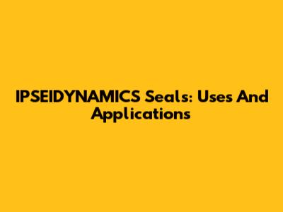 IPSEIDYNAMICS Seals: Uses And Applications