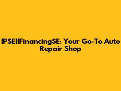 IPSEIIFinancingSE: Your Go-To Auto Repair Shop