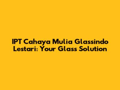 IPT Cahaya Mulia Glassindo Lestari: Your Glass Solution
