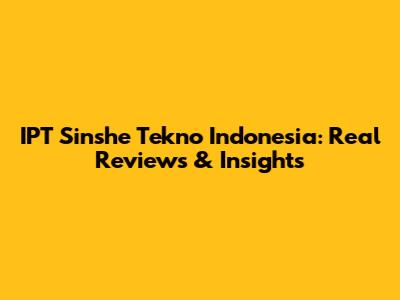 IPT Sinshe Tekno Indonesia: Real Reviews & Insights