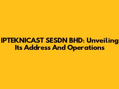 IPTEKNICAST SESDN BHD: Unveiling Its Address And Operations