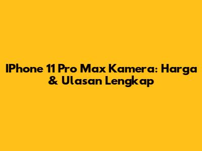IPhone 11 Pro Max Kamera: Harga & Ulasan Lengkap