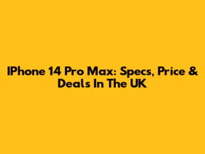 IPhone 14 Pro Max: Specs, Price & Deals In The UK