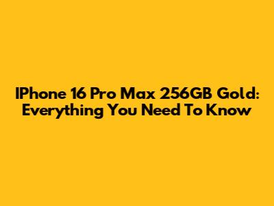 IPhone 16 Pro Max 256GB Gold: Everything You Need To Know