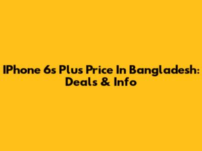 IPhone 6s Plus Price In Bangladesh: Deals & Info