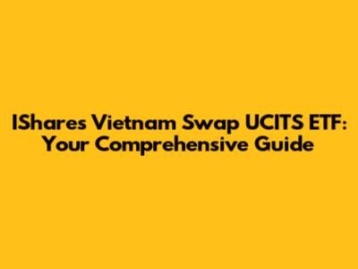 IShares Vietnam Swap UCITS ETF: Your Comprehensive Guide