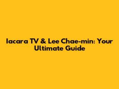 Iacara TV & Lee Chae-min: Your Ultimate Guide