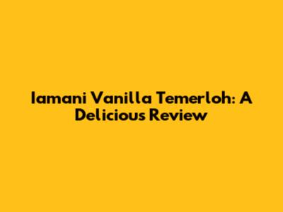Iamani Vanilla Temerloh: A Delicious Review
