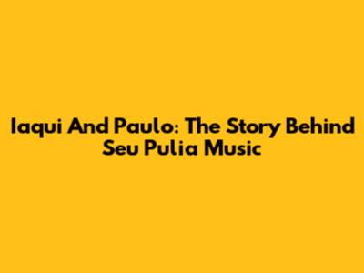 Iaqui And Paulo: The Story Behind "Seu Pulia" Music