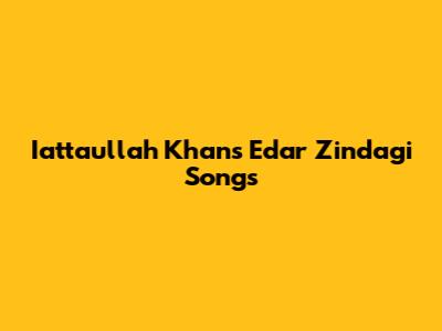 Iattaullah Khan's Edar Zindagi Songs