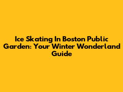 Ice Skating In Boston Public Garden: Your Winter Wonderland Guide