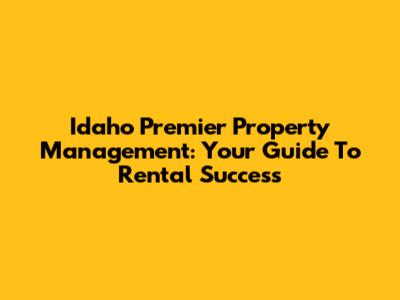 Idaho Premier Property Management: Your Guide To Rental Success