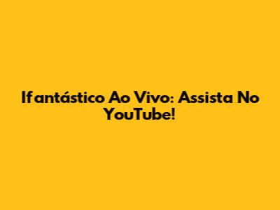 Ifantástico Ao Vivo: Assista No YouTube!
