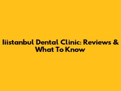 Iiistanbul Dental Clinic: Reviews & What To Know