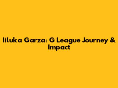 Iiluka Garza: G League Journey & Impact