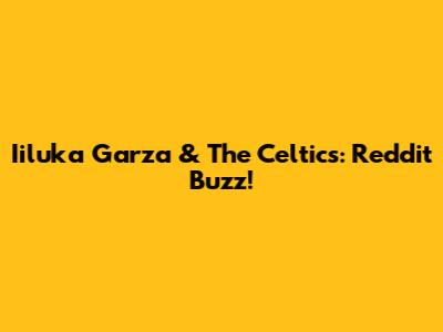 Iiluka Garza & The Celtics: Reddit Buzz!