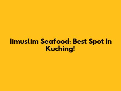 Iimuslim Seafood: Best Spot In Kuching!