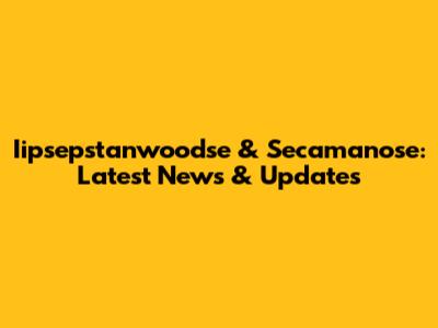 Iipsepstanwoodse & Secamanose: Latest News & Updates