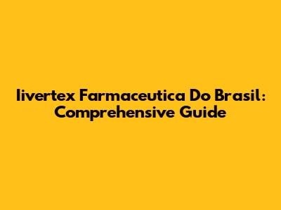 Iivertex Farmaceutica Do Brasil: Comprehensive Guide