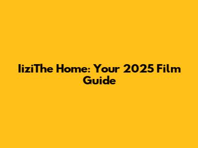 IiziThe Home: Your 2025 Film Guide