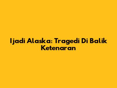 Ijadi Alaska: Tragedi Di Balik Ketenaran