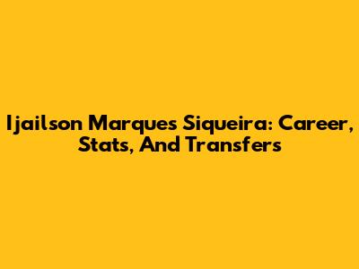 Ijailson Marques Siqueira: Career, Stats, And Transfers