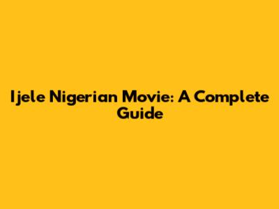 Ijele Nigerian Movie: A Complete Guide