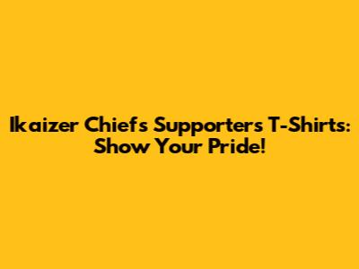 Ikaizer Chiefs Supporters T-Shirts: Show Your Pride!
