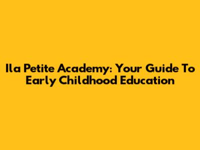 Ila Petite Academy: Your Guide To Early Childhood Education