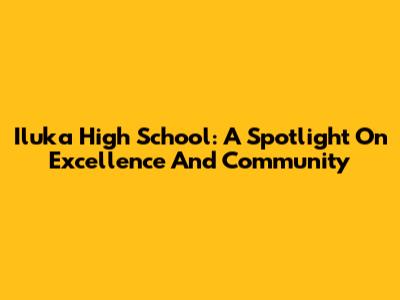 Iluka High School: A Spotlight On Excellence And Community