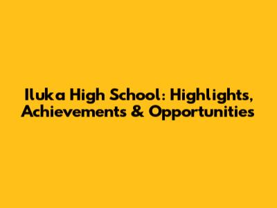 Iluka High School: Highlights, Achievements & Opportunities