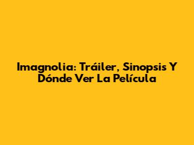Imagnolia: Tráiler, Sinopsis Y Dónde Ver La Película