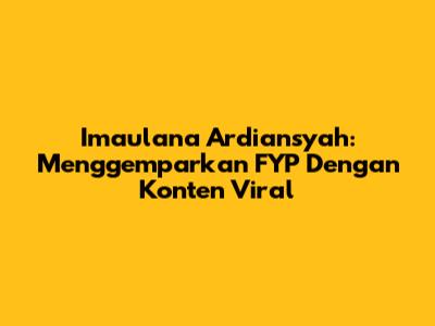 Imaulana Ardiansyah: Menggemparkan FYP Dengan Konten Viral