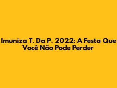 Imuniza T. Da P. 2022: A Festa Que Você Não Pode Perder