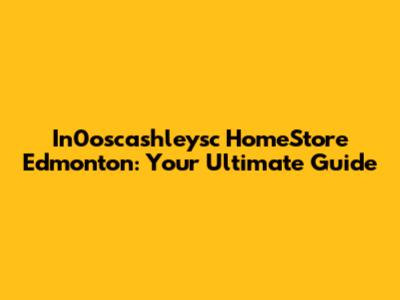 In0oscashleysc HomeStore Edmonton: Your Ultimate Guide
