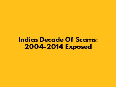 India's Decade Of Scams: 2004-2014 Exposed