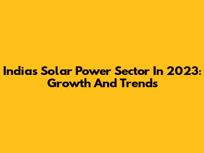 India's Solar Power Sector In 2023: Growth And Trends