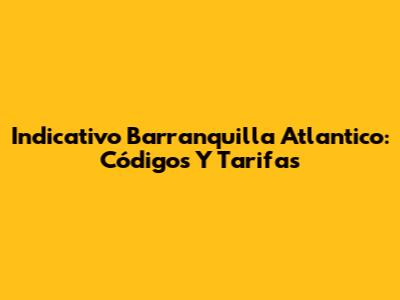 Indicativo Barranquilla Atlantico: Códigos Y Tarifas