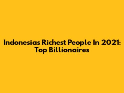 Indonesia's Richest People In 2021: Top Billionaires
