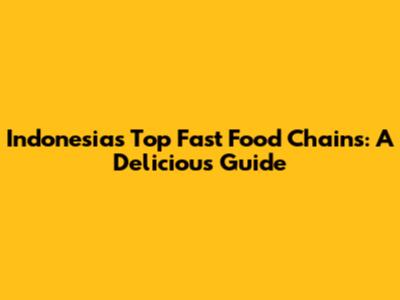 Indonesia's Top Fast Food Chains: A Delicious Guide