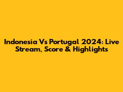 Indonesia Vs Portugal 2024: Live Stream, Score & Highlights